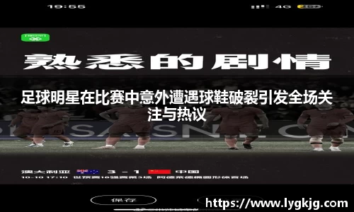 足球明星在比赛中意外遭遇球鞋破裂引发全场关注与热议