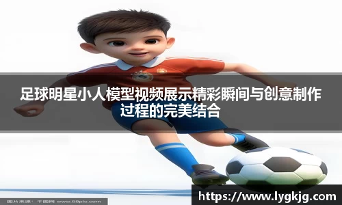 足球明星小人模型视频展示精彩瞬间与创意制作过程的完美结合