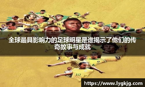 全球最具影响力的足球明星是谁揭示了他们的传奇故事与成就