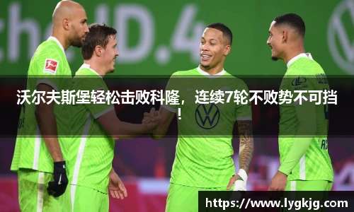 沃尔夫斯堡轻松击败科隆，连续7轮不败势不可挡！