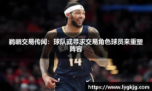 鹈鹕交易传闻：球队或寻求交易角色球员来重塑阵容