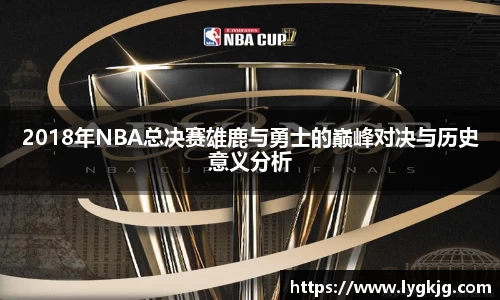 2018年NBA总决赛雄鹿与勇士的巅峰对决与历史意义分析