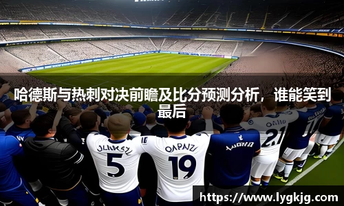 哈德斯与热刺对决前瞻及比分预测分析，谁能笑到最后