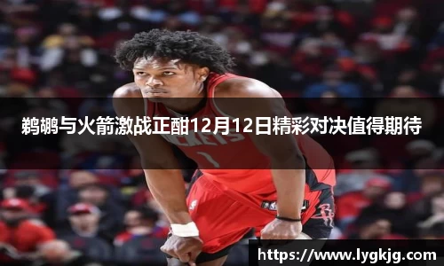 鹈鹕与火箭激战正酣12月12日精彩对决值得期待