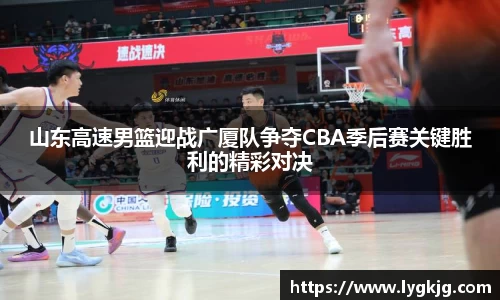 山东高速男篮迎战广厦队争夺CBA季后赛关键胜利的精彩对决