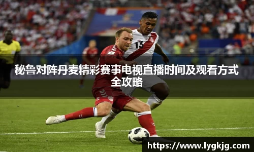 秘鲁对阵丹麦精彩赛事电视直播时间及观看方式全攻略