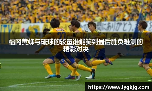 福冈黄蜂与琉球的较量谁能笑到最后胜负难测的精彩对决
