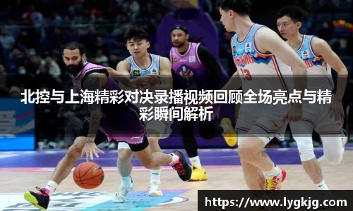 北控与上海精彩对决录播视频回顾全场亮点与精彩瞬间解析