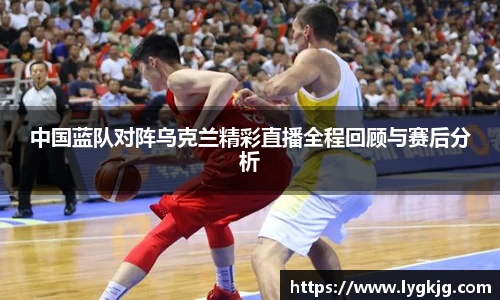 中国蓝队对阵乌克兰精彩直播全程回顾与赛后分析