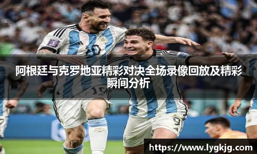 阿根廷与克罗地亚精彩对决全场录像回放及精彩瞬间分析