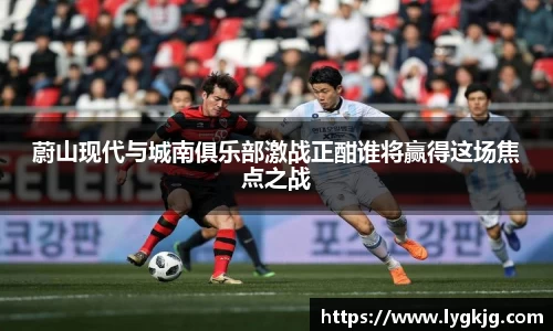 蔚山现代与城南俱乐部激战正酣谁将赢得这场焦点之战