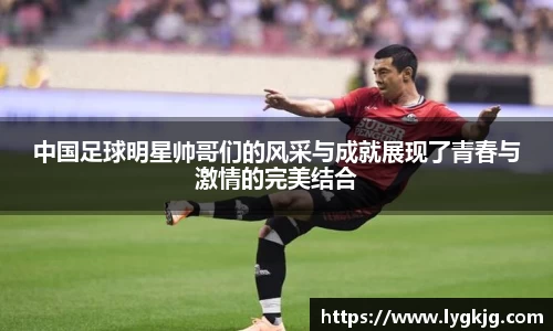 中国足球明星帅哥们的风采与成就展现了青春与激情的完美结合